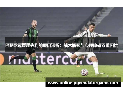 巴萨欧冠屡屡失利的原因深析:战术瓶颈与心理障碍双重困扰 巴萨欧冠屡屡失利的原因深析:战术瓶颈与心理障碍双重困扰