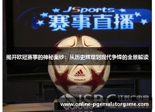 揭开欧冠赛事的神秘面纱:从历史辉煌到现代争锋的全景解读 揭开欧冠赛事的神秘面纱:从历史辉煌到现代争锋的全景解读