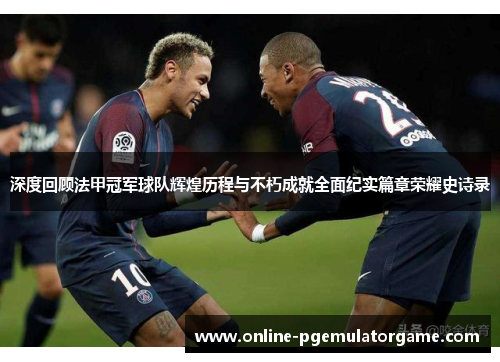 深度回顾法甲冠军球队辉煌历程与不朽成就全面纪实篇章荣耀史诗录 深度回顾法甲冠军球队辉煌历程与不朽成就全面纪实篇章荣耀史诗录