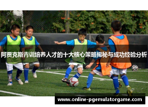 阿贾克斯青训培养人才的十大核心策略揭秘与成功经验分析