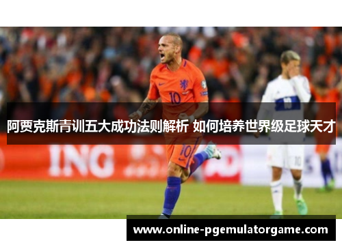 阿贾克斯青训五大成功法则解析 如何培养世界级足球天才