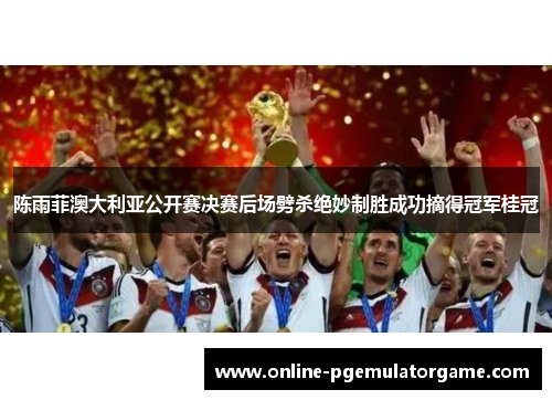陈雨菲澳大利亚公开赛决赛后场劈杀绝妙制胜成功摘得冠军桂冠 陈雨菲澳大利亚公开赛决赛后场劈杀绝妙制胜成功摘得冠军桂冠