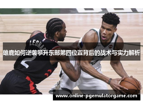 雄鹿如何逆袭攀升东部第四位置背后的战术与实力解析 雄鹿如何逆袭攀升东部第四位置背后的战术与实力解析
