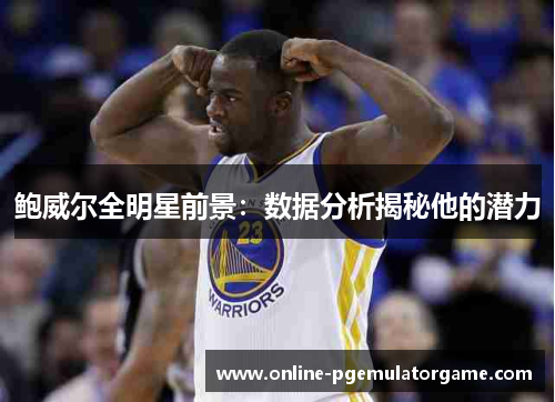 鲍威尔全明星前景：数据分析揭秘他的潜力