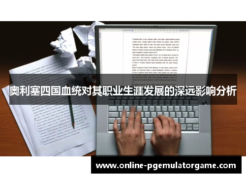 奥利塞四国血统对其职业生涯发展的深远影响分析 奥利塞四国血统对其职业生涯发展的深远影响分析
