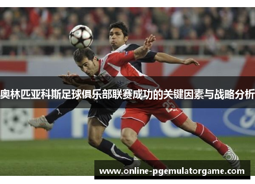 奥林匹亚科斯足球俱乐部联赛成功的关键因素与战略分析 奥林匹亚科斯足球俱乐部联赛成功的关键因素与战略分析