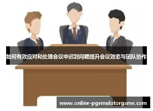 如何有效应对和处理会议中迟到问题提升会议效率与团队协作