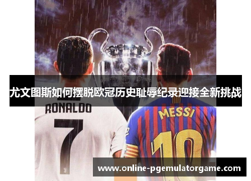 尤文图斯如何摆脱欧冠历史耻辱纪录迎接全新挑战