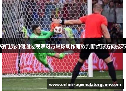 守门员如何通过观察对方踢球动作有效判断点球方向技巧 守门员如何通过观察对方踢球动作有效判断点球方向技巧
