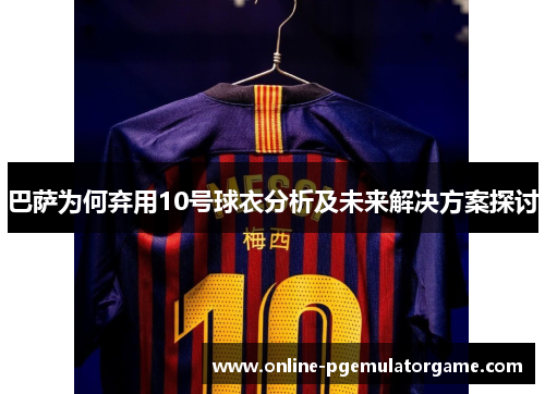 巴萨为何弃用10号球衣分析及未来解决方案探讨 巴萨为何弃用10号球衣分析及未来解决方案探讨
