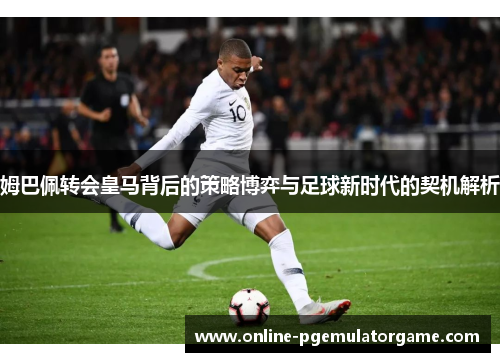 姆巴佩转会皇马背后的策略博弈与足球新时代的契机解析 姆巴佩转会皇马背后的策略博弈与足球新时代的契机解析