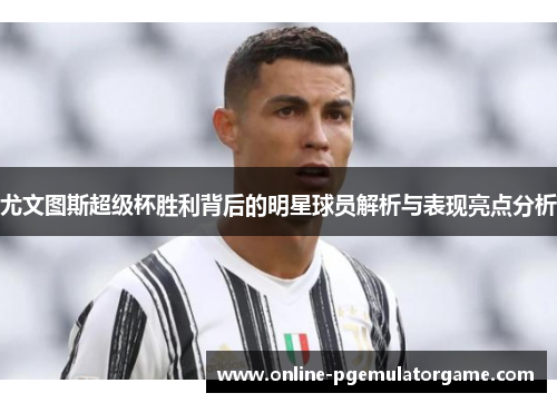 尤文图斯超级杯胜利背后的明星球员解析与表现亮点分析