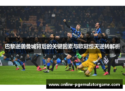 巴黎逆袭曼城背后的关键因素与欧冠惊天逆转解析