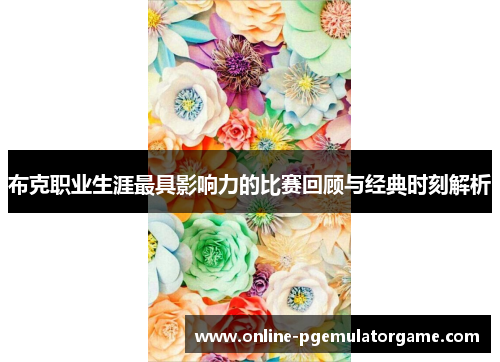 布克职业生涯最具影响力的比赛回顾与经典时刻解析