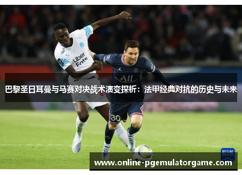 巴黎圣日耳曼与马赛对决战术演变探析：法甲经典对抗的历史与未来