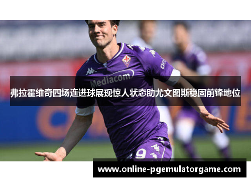 弗拉霍维奇四场连进球展现惊人状态助尤文图斯稳固前锋地位