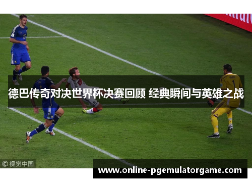 德巴传奇对决世界杯决赛回顾 经典瞬间与英雄之战