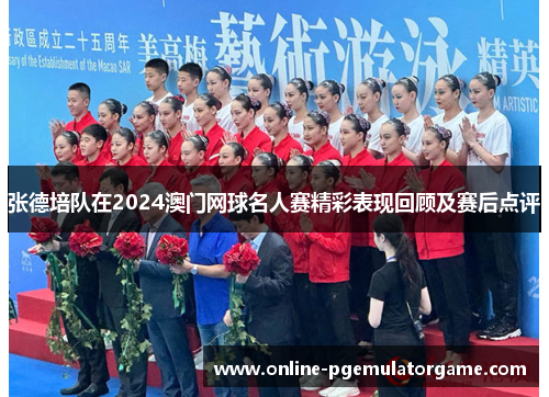 张德培队在2024澳门网球名人赛精彩表现回顾及赛后点评