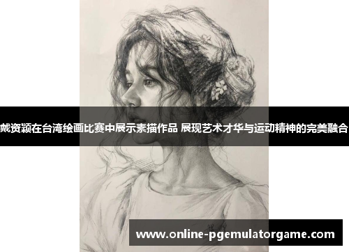 戴资颖在台湾绘画比赛中展示素描作品 展现艺术才华与运动精神的完美融合