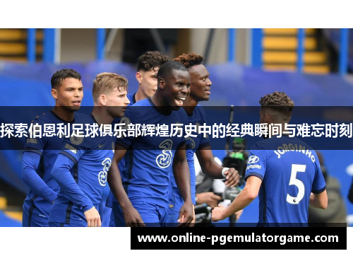 探索伯恩利足球俱乐部辉煌历史中的经典瞬间与难忘时刻