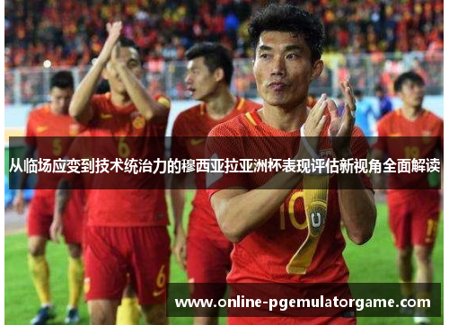 从临场应变到技术统治力的穆西亚拉亚洲杯表现评估新视角全面解读