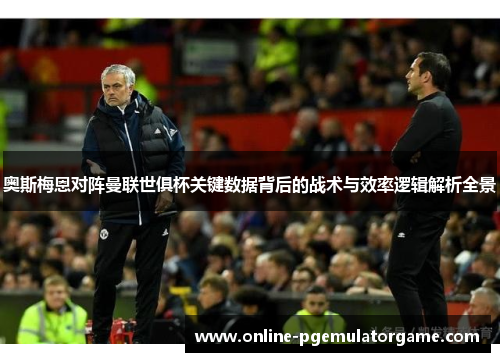奥斯梅恩对阵曼联世俱杯关键数据背后的战术与效率逻辑解析全景