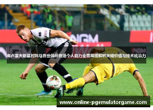 库卢塞夫斯基对阵马赛世俱杯赛场个人能力全面展现解析关键价值与技术统治力
