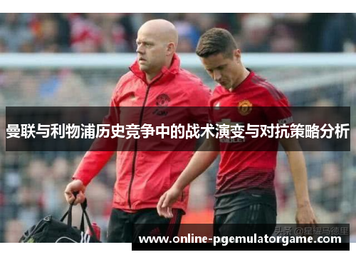 曼联与利物浦历史竞争中的战术演变与对抗策略分析