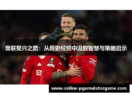 曼联复兴之路：从历史经验中汲取智慧与策略启示