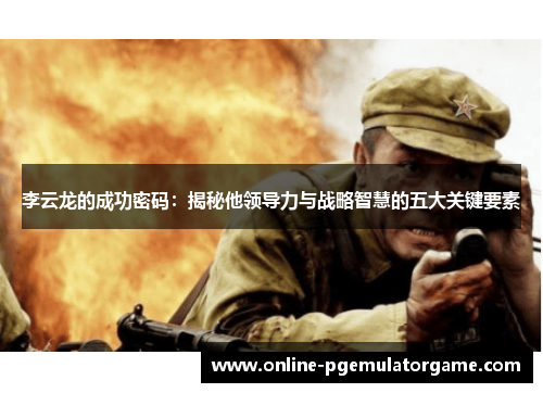 李云龙的成功密码：揭秘他领导力与战略智慧的五大关键要素