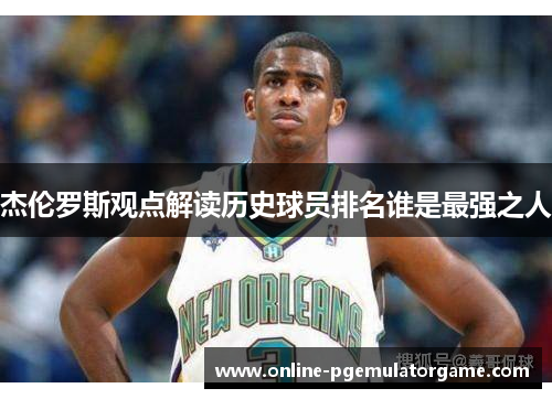 杰伦罗斯观点解读历史球员排名谁是最强之人 杰伦罗斯观点解读历史球员排名谁是最强之人