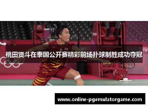 桃田贤斗在泰国公开赛精彩前场扑球制胜成功夺冠