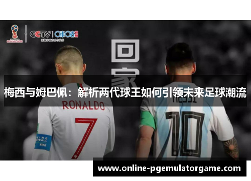 梅西与姆巴佩:解析两代球王如何引领未来足球潮流 梅西与姆巴佩:解析两代球王如何引领未来足球潮流