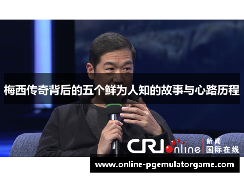 梅西传奇背后的五个鲜为人知的故事与心路历程