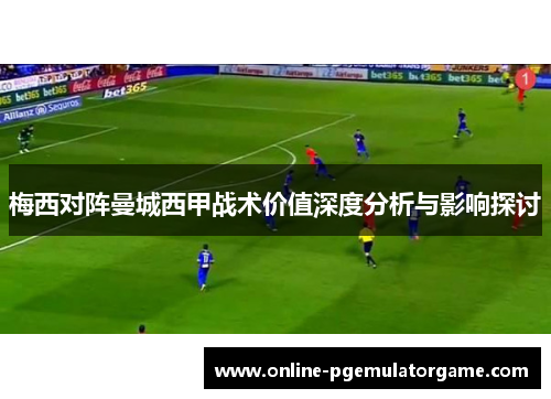 梅西对阵曼城西甲战术价值深度分析与影响探讨