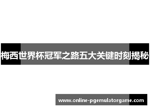 梅西世界杯冠军之路五大关键时刻揭秘