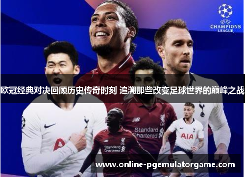 欧冠经典对决回顾历史传奇时刻 追溯那些改变足球世界的巅峰之战