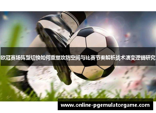 欧冠赛场阵型切换如何重塑攻防空间与比赛节奏解析战术演变逻辑研究