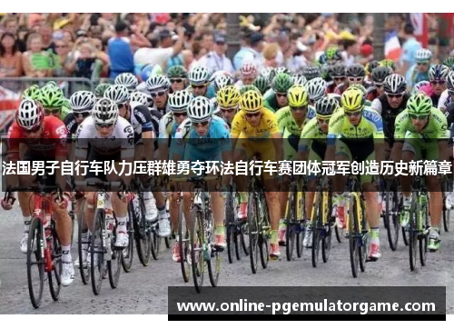 法国男子自行车队力压群雄勇夺环法自行车赛团体冠军创造历史新篇章