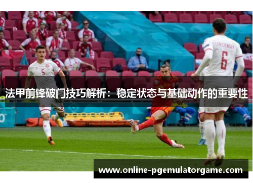 法甲前锋破门技巧解析：稳定状态与基础动作的重要性