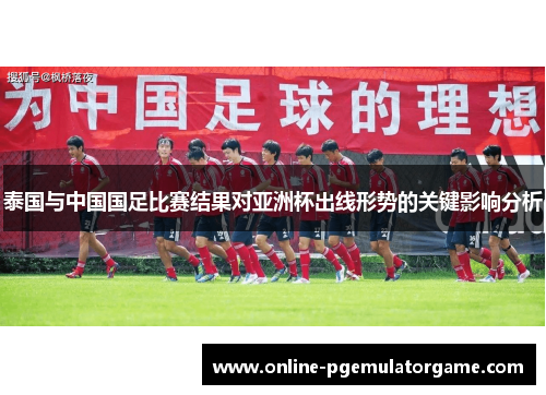泰国与中国国足比赛结果对亚洲杯出线形势的关键影响分析