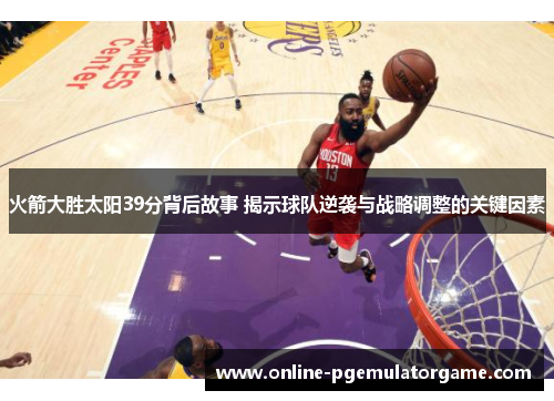 火箭大胜太阳39分背后故事 揭示球队逆袭与战略调整的关键因素