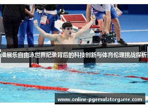 潘展乐自由泳世界纪录背后的科技创新与体育伦理挑战探析