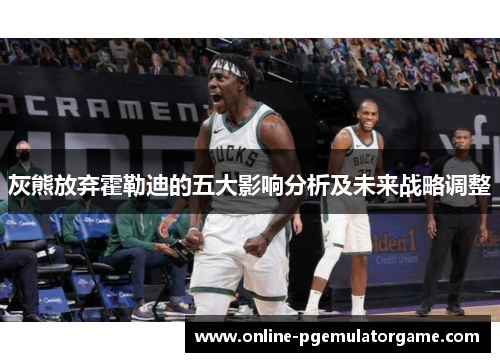 灰熊放弃霍勒迪的五大影响分析及未来战略调整