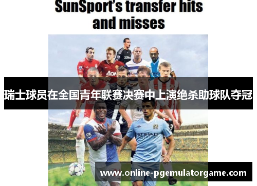 瑞士球员在全国青年联赛决赛中上演绝杀助球队夺冠