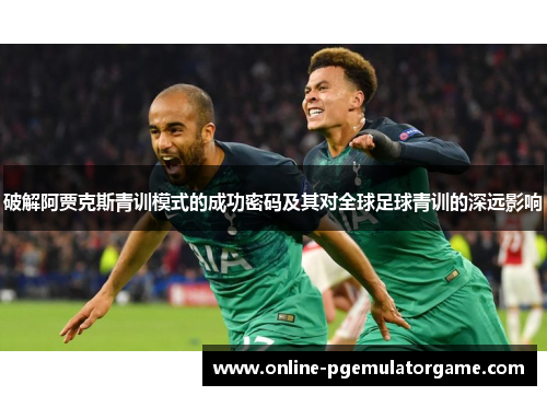 破解阿贾克斯青训模式的成功密码及其对全球足球青训的深远影响