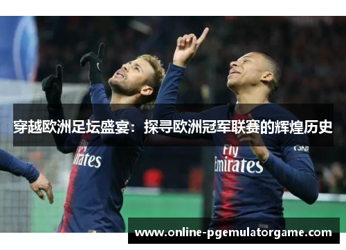 穿越欧洲足坛盛宴：探寻欧洲冠军联赛的辉煌历史