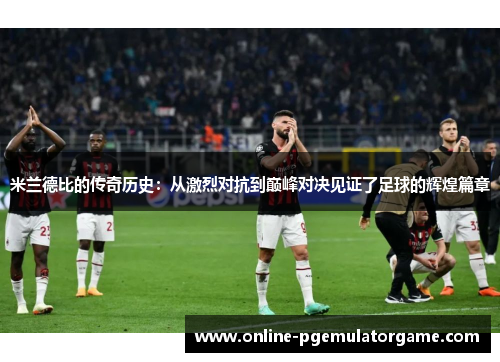 米兰德比的传奇历史：从激烈对抗到巅峰对决见证了足球的辉煌篇章
