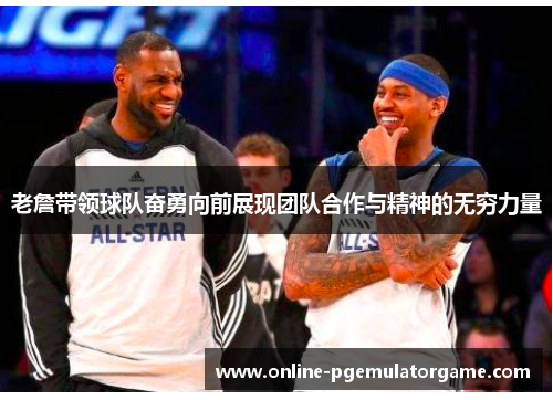 老詹带领球队奋勇向前展现团队合作与精神的无穷力量 老詹带领球队奋勇向前展现团队合作与精神的无穷力量