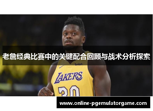 老詹经典比赛中的关键配合回顾与战术分析探索 老詹经典比赛中的关键配合回顾与战术分析探索